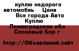 куплю недорого автомобиь  › Цена ­ 5-20000 - Все города Авто » Куплю   . Ленинградская обл.,Сосновый Бор г.